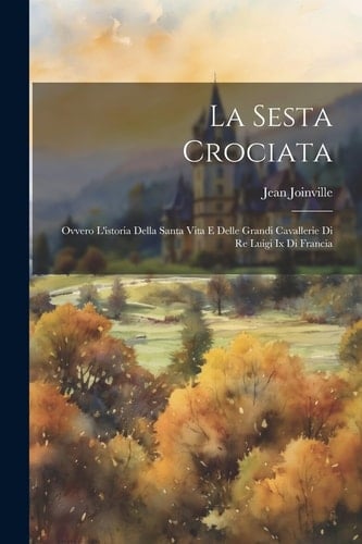 La Sesta Crociata Ovvero L'istoria Della Santa Vita E Delle Grandi Cavallerie Di Re Luigi Ix Di Francia