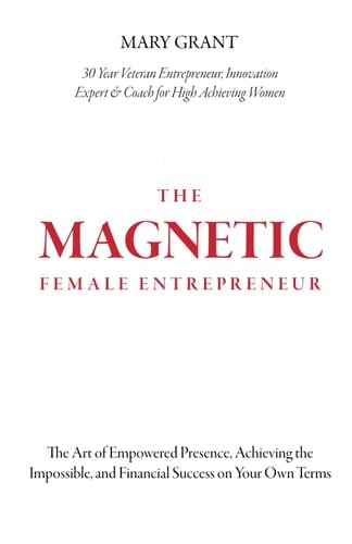 The Magnetic Female Entrepreneur: The Art of Empowered Presence, Rising to New Levels of Impact and Influence, and Financial Success on Your Own Terms