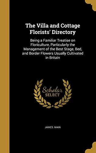 The Villa and Cottage Florists' Directory Being a Familiar Treatise on Floriculture, Particularly the Management of the Best Stage, Bed, and Border Flowers Usually Cultivated in Britain