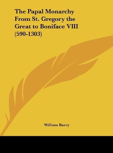 The Papal Monarchy From St. Gregory the Great to Boniface VIII (590-1303)