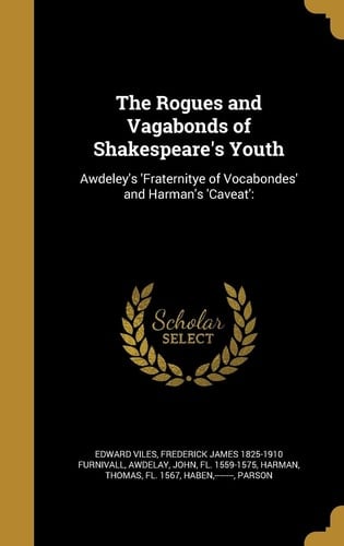 The Rogues and Vagabonds of Shakespeare's Youth Awdeley's 'Fraternitye of Vocabondes' and Harman's 'Caveat':