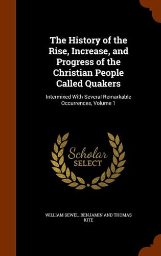 The History of the Rise, Increase, and Progress of the Christian People Called Quakers Intermixed with Several Remarkable Occurrences, Volume 1