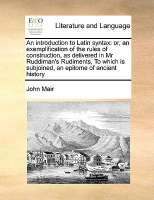 An introduction to Latin syntax: or, an exemplification of the rules of construction, as delivered in Mr Ruddiman's Rudiments, To which is subjoined, an epitome of ancient history