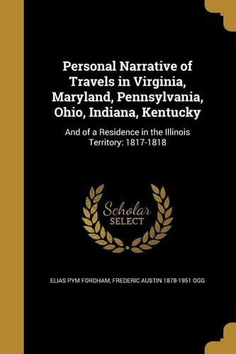 Personal Narrative of Travels in Virginia, Maryland, Pennsylvania, Ohio, Indiana, Kentucky And of a Residence in the Illinois Territory: 1817-1818