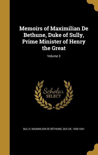 Memoirs of Maximilian de Bethune, Duke of Sully, Prime Minister of Henry the Great; Volume 3