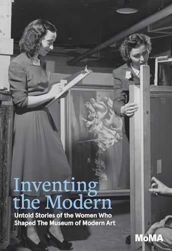 Inventing the Modern Untold Stories of the Women who Shaped the Museum of Modern Art
