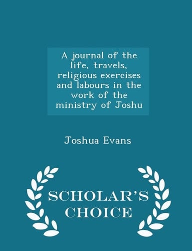 A Journal of the Life, Travels, Religious Exercises and Labours in the Work of the Ministry of Joshu - Scholar's Choice Edition