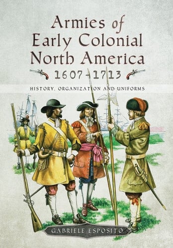 Armies of Early Colonial North America 1607-1713 History, Organization and Uniforms