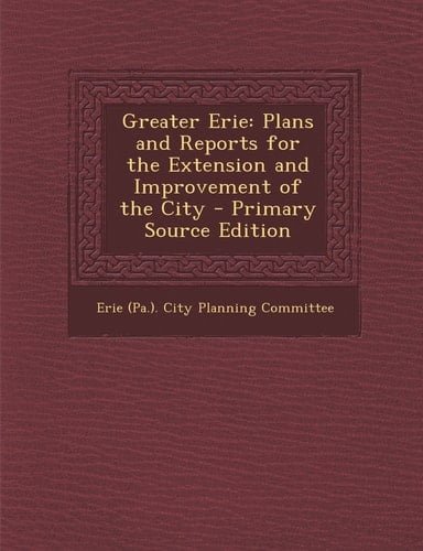 Greater Erie Plans and Reports for the Extension and Improvement of the City - Primary Source Edition