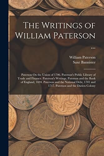 The Writings of William Paterson ... Paterson On the Union of 1706. Paterson's Public Library of Trade and Finance. Paterson's Writings. Paterson and the Bank of England, 1694. Paterson and the National Debt, 1701 and 1717. Paterson and the Darien Colony