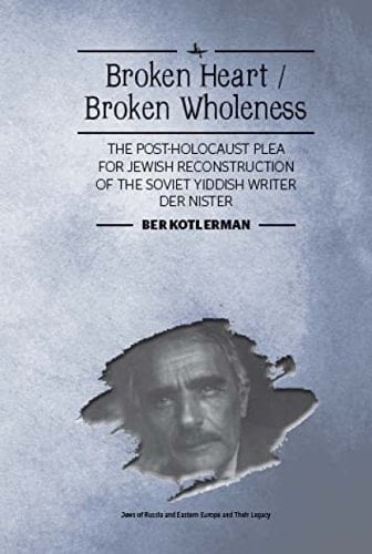 Broken Heart / Broken Wholeness: The Post-Holocaust Plea for Jewish Reconstruction of the Soviet Yiddish Writer Der Nister (Jews of Russia & Eastern Europe and Their Legacy)