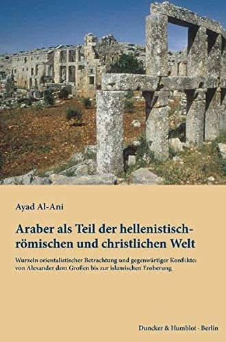 Araber als Teil der hellenistisch-römischen und christlichen Welt Wurzeln orientalistischer Betrachtung und gegenwärtiger Konflikte: von Alexander dem Großen bis zur islamischen Eroberung
