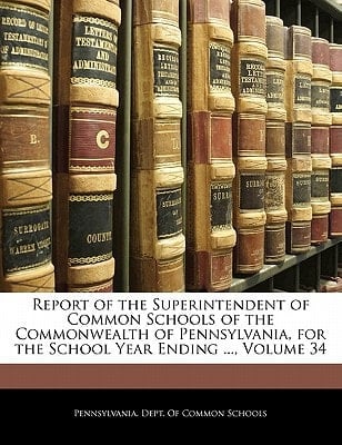 Report of the Superintendent of Common Schools of the Commonwealth of Pennsylvania, for the School Year Ending ..., Volume 34