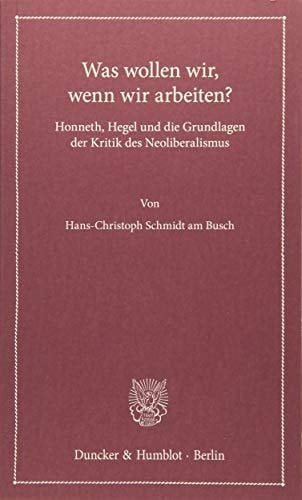 Was wollen wir, wenn wir arbeiten? Honneth, Hegel und die Grundlagen der Kritik des Neoliberalismus
