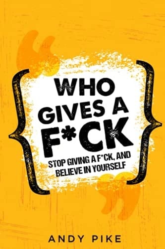 Who gives a F*ck: Stop giving a F*ck, and believe in yourself