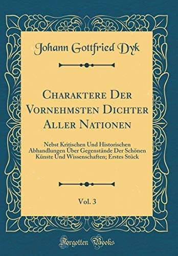Charaktere Der Vornehmsten Dichter Aller Nationen, Vol. 3 Nebst Kritischen Und Historischen Abhandlungen Über Gegenstände Der Schönen Künste Und Wissenschaften; Erstes Stück (Classic Reprint)