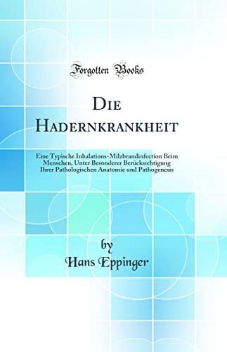 Die Hadernkrankheit Eine Typische Inhalations-Milzbrandinfection Beim Menschen, Unter Besonderer Berücksichtigung Ihrer Pathologischen Anatomie Und Pathogenesis (Classic Reprint)