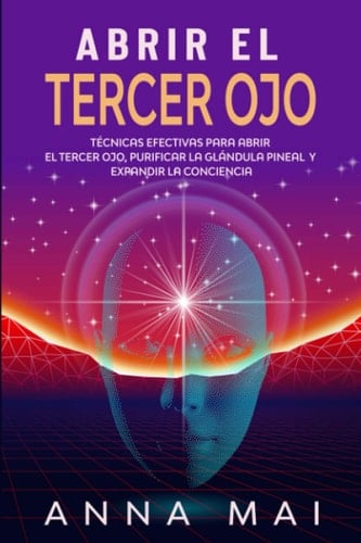 Abrir el Tercer Ojo Técnicas Efectivas para Abrir el Tercer Ojo, Purificar la Glándula Pineal y Expandir la Conciencia