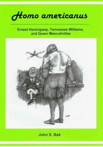 Homo Americanus Ernest Hemingway, Tennessee Williams, and Queer Masculinities