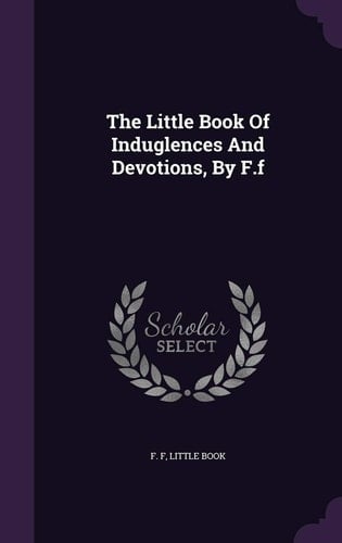 The Little Book Of Induglences And Devotions, By F.f