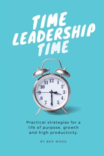 Time Leadership Time - Practical Strategies for a Life of Purpose, Growth & High Productivity Stop Time Management & Start Leading it - Principles for Self Development, Goal Setting & Habit Building