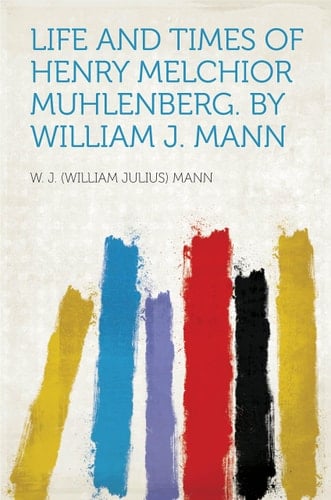 LIFE AND TIMES OF HENRY MELCHIOR MUHLENBERG. BY WILLIAM J. MANN ..