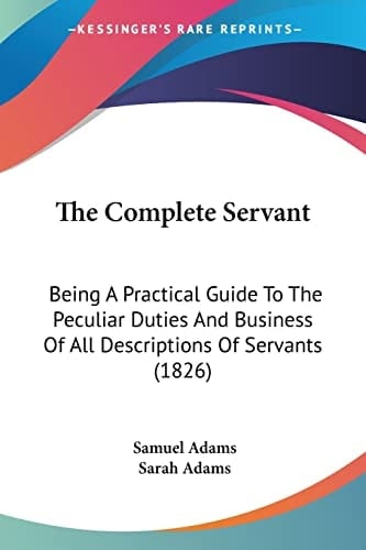 The Complete Servant: Being A Practical Guide To The Peculiar Duties And Business Of All Descriptions Of Servants (1826)