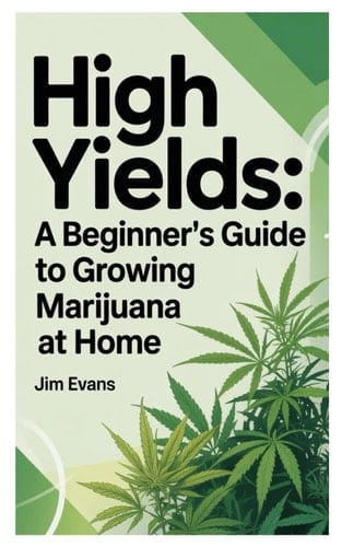 High Yields: A Beginner’s Guide to Growing Marijuana at Home