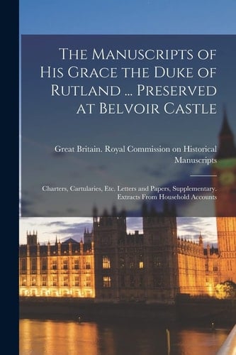 The Manuscripts of His Grace the Duke of Rutland ... Preserved at Belvoir Castle Charters, Cartularies, Etc. Letters and Papers, Supplementary. Extracts From Household Accounts
