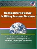 Modeling Information Gaps in Military Command Structures - Study of World War II German Effort to Discover Allied Invasion Location, Iraq Friendly Fire Shootdown of Army Helicopters by USAF Fighters