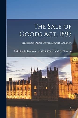 The Sale of Goods Act, 1893 Including the Factors Acts, 1889 & 1890 / by M. D. Chalmers