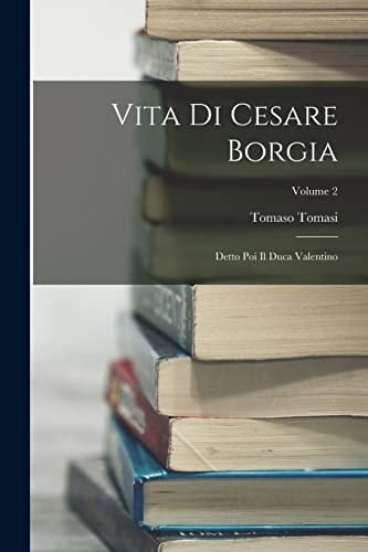 Vita Di Cesare Borgia Detto Poi Il Duca Valentino; Volume 2