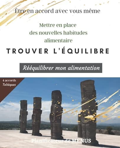 TROUVER L'EQUILIBRE-4 accords TOLTEQUES- PLANIFICATEUR DE MENUS: être en accord avec vous même- rééquilibrer mon alimentation-lunchbox (French Edition)
