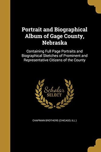Portrait and Biographical Album of Gage County, Nebraska Containing Full Page Portraits and Biographical Sketches of Prominent and Representative Citizens of the County