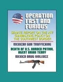 Operation Fast and Furious Senate Report on the ATF Gunwalking Policy on the Southwest Border, Mexican Gun Trafficking, Death of U.S. Border Patrol Agent Brian Terry, Mexico Drug Violence