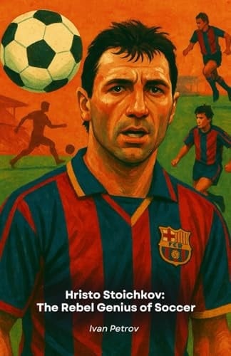 Hristo Stoichkov: The Rebel Genius Of Soccer: From Bulgaria To The Golden Ball, The Story Of An Indomitable Champion