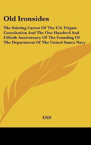 Old Ironsides: The Stirring Career Of The U.S. Frigate Constitution And The One Hundred And Fiftieth Anniversary Of The Founding Of The Department Of The United States Navy