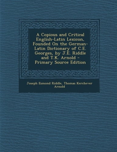 A Copious and Critical English-Latin Lexicon, Founded on the German-Latin Dictionary of C. E. Georges, by J. E. Riddle and T. K. Arnold - Primary Source