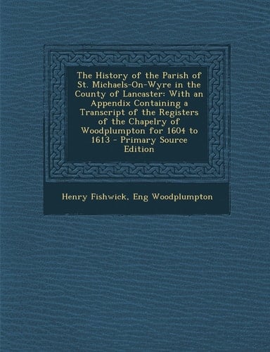 The History of the Parish of St. Michaels-On-Wyre in the County of Lancaster With an Appendix Containing a Transcript of the Registers of the Chapelr
