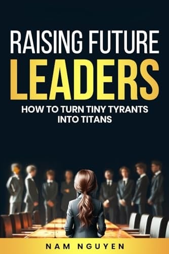 Raising Future Leaders: How to Turn Tiny Tyrants into Titans - Parenting and Education Strategies for School-Aged Children