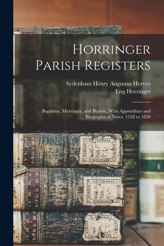 Horringer Parish Registers Baptisms, Marriages, and Burials, With Appendixes and Biographical Notes. 1558 to 1850
