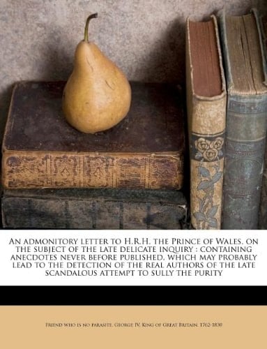 An admonitory letter to H.R.H. the Prince of Wales, on the subject of the late delicate inquiry: containing anecdotes never before published, which ... late scandalous attempt to sully the purity