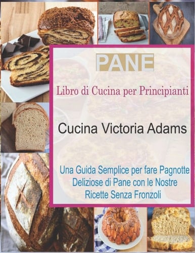 Pane Libro di Cucina per Principianti: Una Guida Semplice per fare Pagnotte Deliziose di Pane con le Nostre Ricette Senza Fronzoli (Italian Edition)