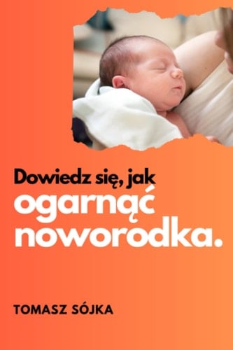 Dowiedz się, jak ogarnąć noworodka.: Podstawy obsługi noworodka. (Polish Edition)