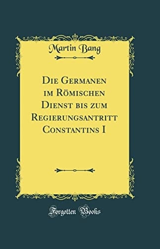 Die Germanen Im Römischen Dienst Bis Zum Regierungsantritt Constantins I (Classic Reprint)