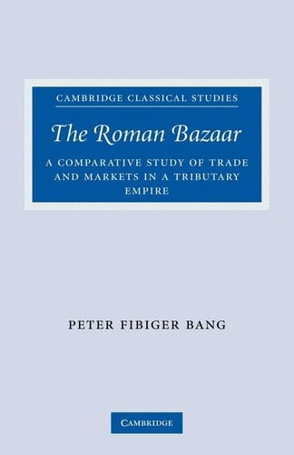 The Roman Bazaar A Comparative Study of Trade and Markets in a Tributary Empire