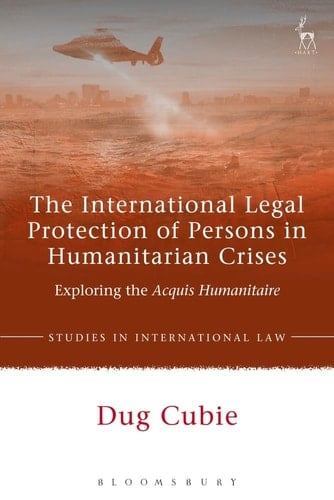 The International Legal Protection of Persons in Humanitarian Crises Exploring the Acquis Humanitaire