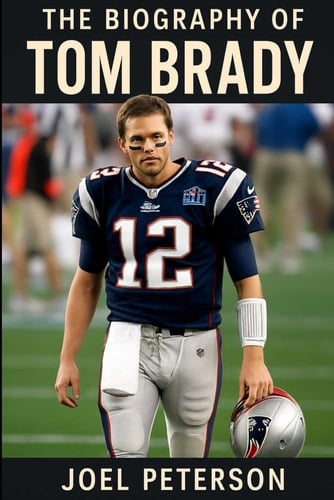The Biography of Tom Brady: Driven to Dominate, Built to Last