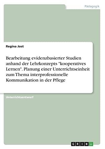Bearbeitung evidenzbasierter Studien anhand der Lehrkonzepts "kooperatives Lernen". Planung einer Unterrichtseinheit zum Thema interprofessionelle Kommunikation in der Pflege