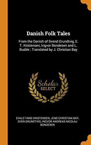 Danish Folk Tales From the Danish of Svend Grundtvig, E. T. Kristensen, Ingvor Bondesen and L. Budde; Translated by J. Christian Bay
